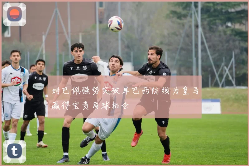 姆巴佩强势突破库巴西防线为皇马赢得宝贵角球机会