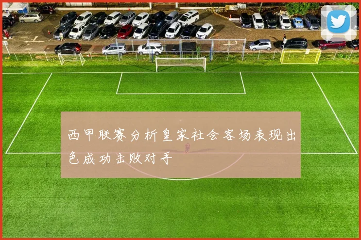 西甲联赛分析皇家社会客场表现出色成功击败对手