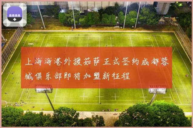 上海海港外援茹萨正式签约成都蓉城俱乐部即将加盟新征程