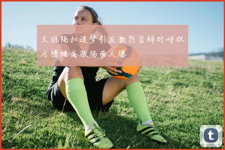 文班隔扣追梦引发激烈言辞对峙双方情绪高涨场面火爆
