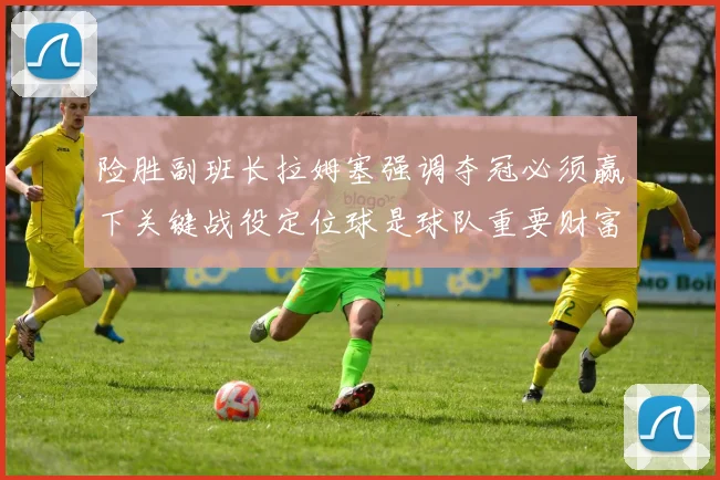 险胜副班长拉姆塞强调夺冠必须赢下关键战役定位球是球队重要财富