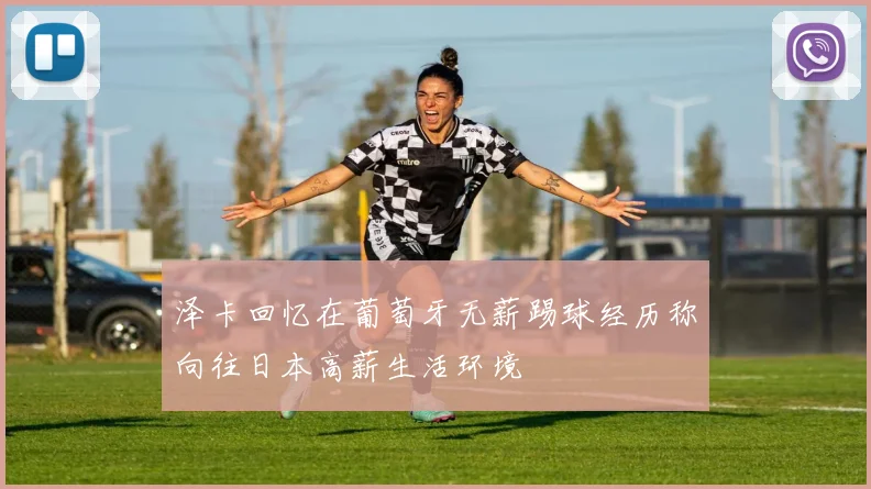 泽卡回忆在葡萄牙无薪踢球经历称向往日本高薪生活环境