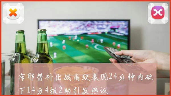 布耶替补出战高效表现24分钟内砍下14分4板2助引发热议