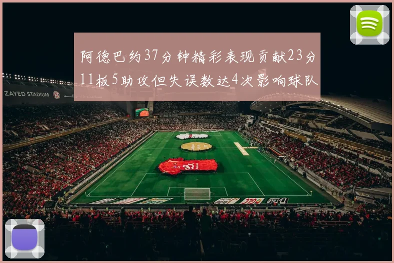 阿德巴约37分钟精彩表现贡献23分11板5助攻但失误数达4次影响球队表现