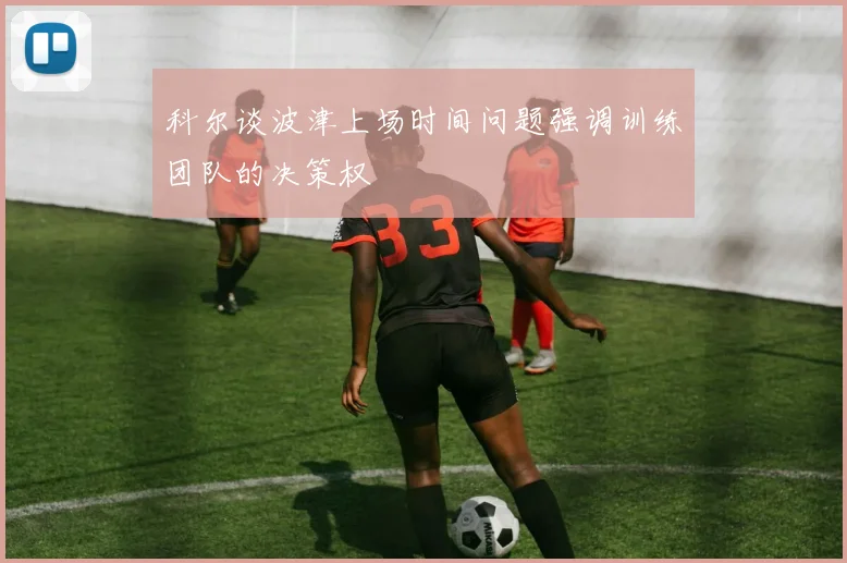 科尔谈波津上场时间问题强调训练团队的决策权