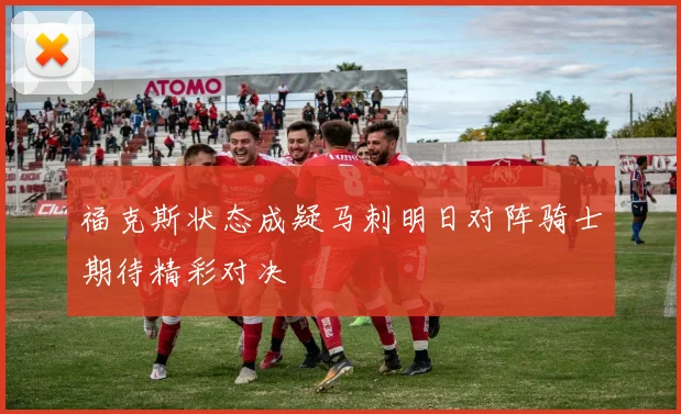 福克斯状态成疑马刺明日对阵骑士期待精彩对决