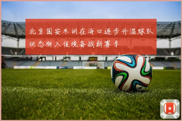 北京国安冬训在海口逐步升温球队状态渐入佳境备战新赛季