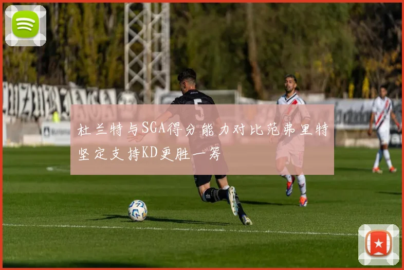 杜兰特与SGA得分能力对比范弗里特坚定支持KD更胜一筹