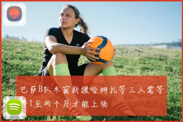 巴萨B队冬窗新援哈姆扎等三人需等待1至两个月才能上场