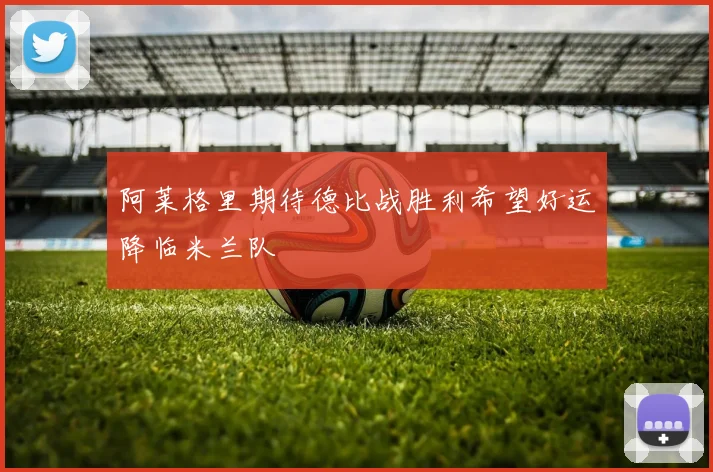 阿莱格里期待德比战胜利希望好运降临米兰队