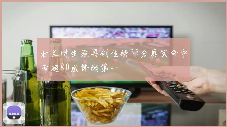 杜兰特生涯再创佳绩35分真实命中率超80成锋线第一