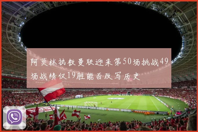 阿莫林执教曼联迎来第50场挑战49场战绩仅19胜能否改写历史