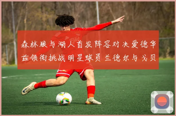 森林狼与湖人首发阵容对决爱德华兹领衔挑战明星球员兰德尔与戈贝尔