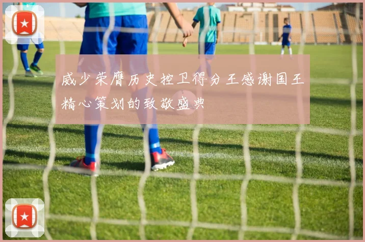 威少荣膺历史控卫得分王感谢国王精心策划的致敬盛典