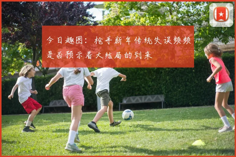 今日趣图：枪手新年传统失误频频是否预示着大结局的到来
