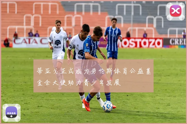 蒂亚戈正式成为劳伦斯体育公益基金会大使助力青少年发展