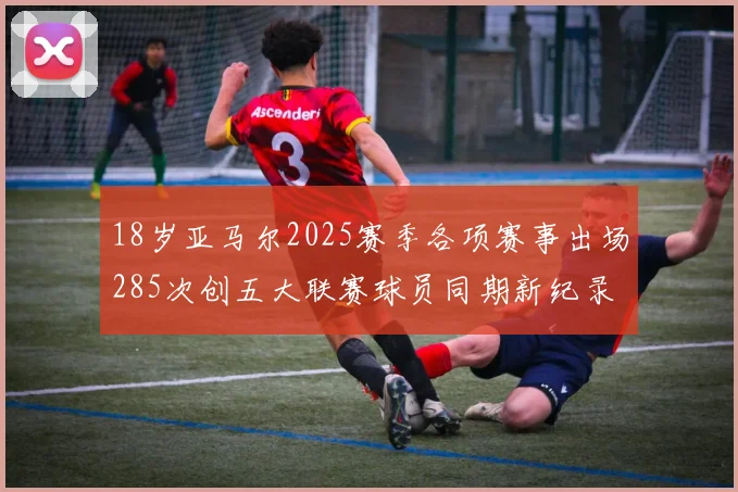 18岁亚马尔2025赛季各项赛事出场285次创五大联赛球员同期新纪录