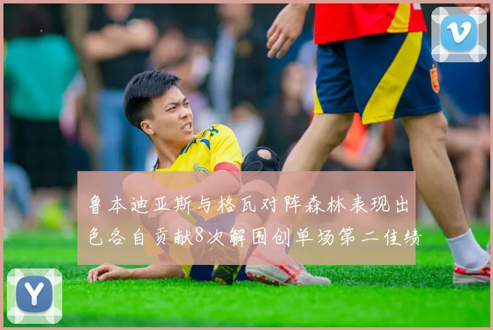 鲁本迪亚斯与格瓦对阵森林表现出色各自贡献8次解围创单场第二佳绩