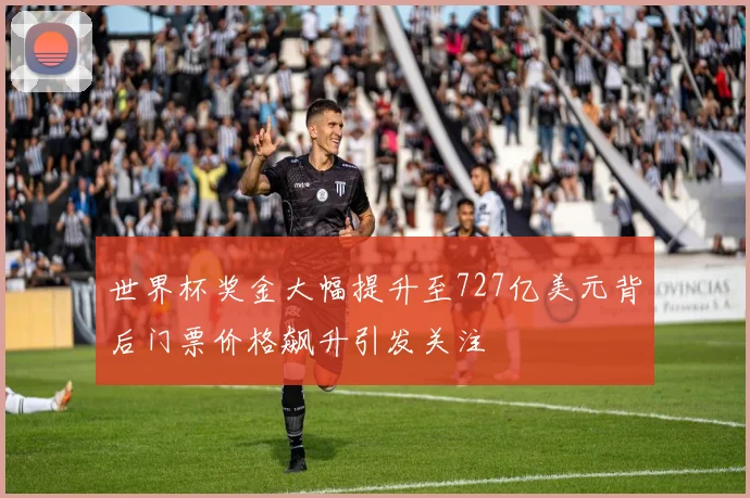 世界杯奖金大幅提升至727亿美元背后门票价格飙升引发关注