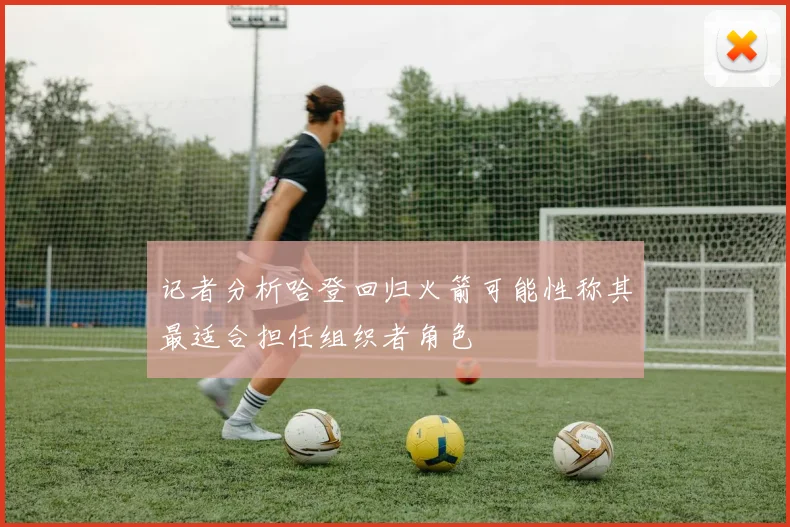 记者分析哈登回归火箭可能性称其最适合担任组织者角色