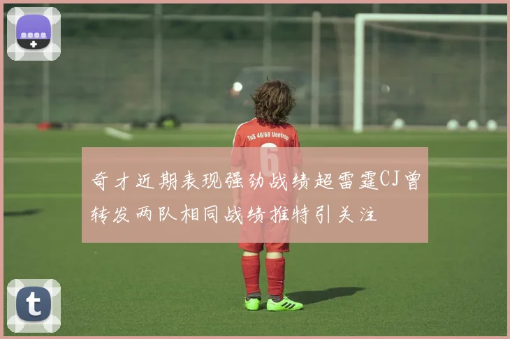 奇才近期表现强劲战绩超雷霆CJ曾转发两队相同战绩推特引关注