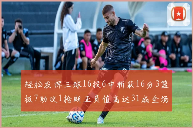 轻松发挥三球16投6中斩获16分3篮板7助攻1抢断正负值高达31成全场最佳