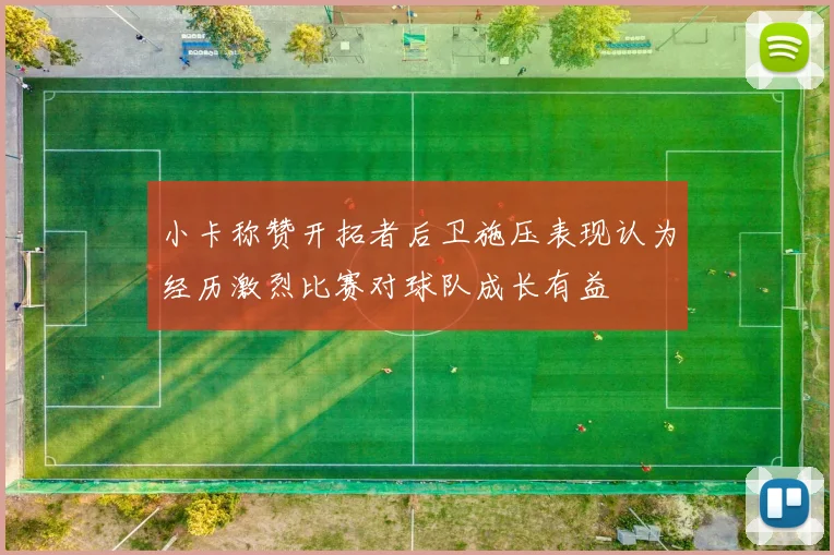 小卡称赞开拓者后卫施压表现认为经历激烈比赛对球队成长有益