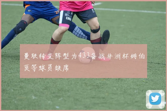 曼联转变阵型为433备战非洲杯姆伯莫等球员缺席