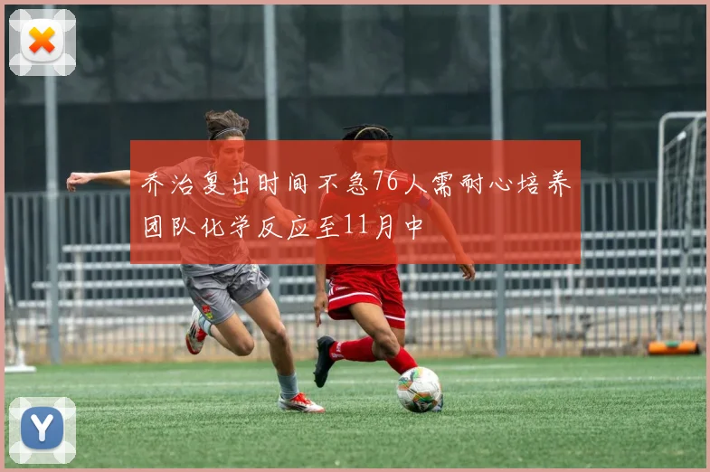 乔治复出时间不急76人需耐心培养团队化学反应至11月中