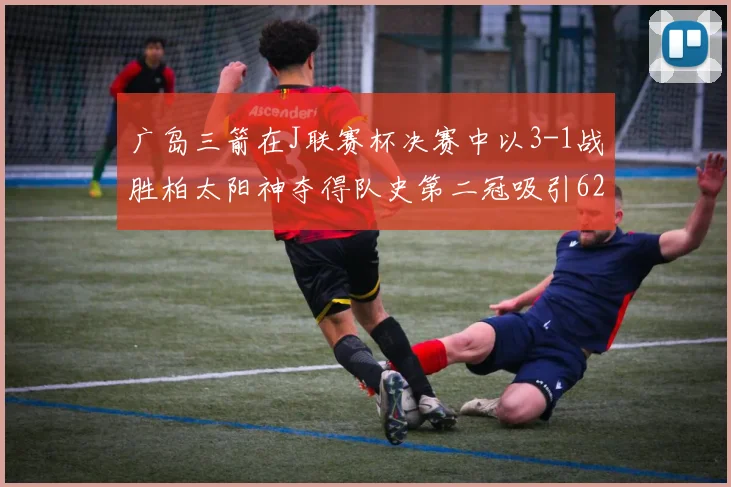 广岛三箭在J联赛杯决赛中以3-1战胜柏太阳神夺得队史第二冠吸引62466人观战