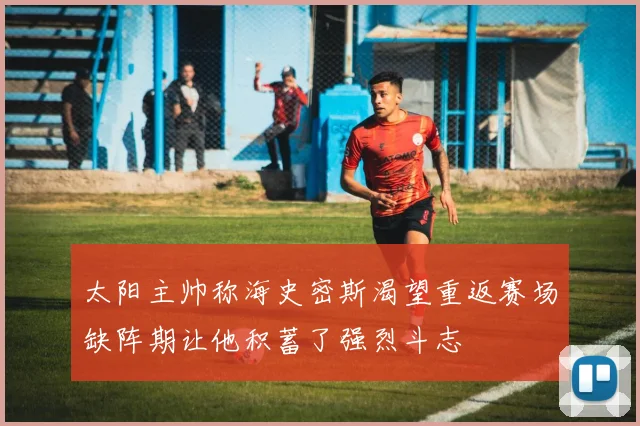 太阳主帅称海史密斯渴望重返赛场缺阵期让他积蓄了强烈斗志