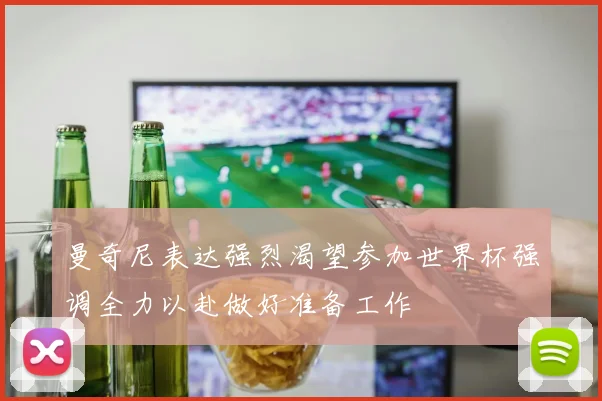 曼奇尼表达强烈渴望参加世界杯强调全力以赴做好准备工作