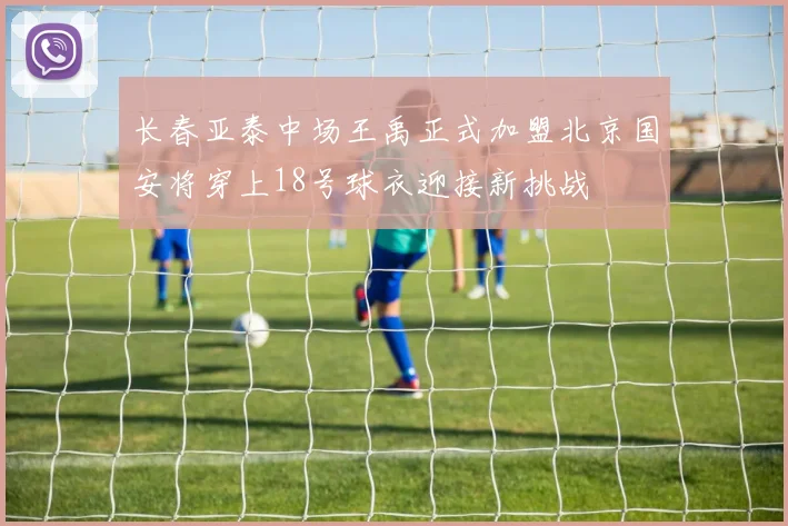 长春亚泰中场王禹正式加盟北京国安将穿上18号球衣迎接新挑战