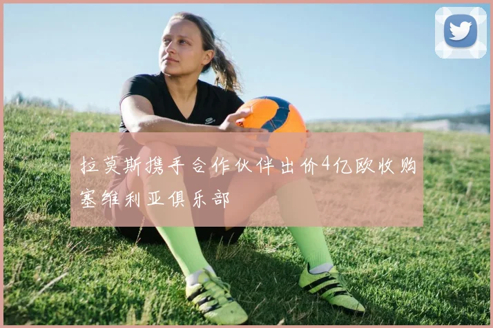 拉莫斯携手合作伙伴出价4亿欧收购塞维利亚俱乐部