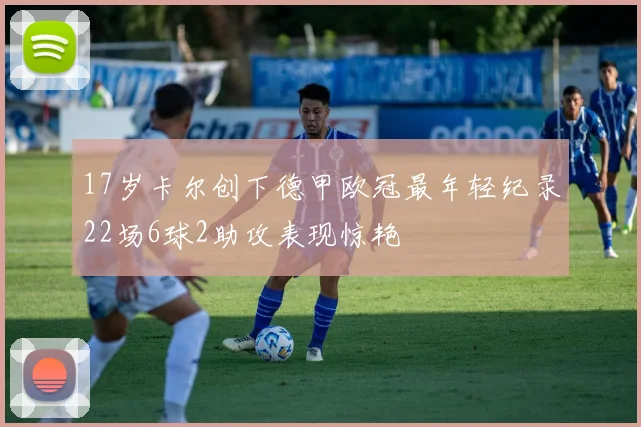 17岁卡尔创下德甲欧冠最年轻纪录22场6球2助攻表现惊艳