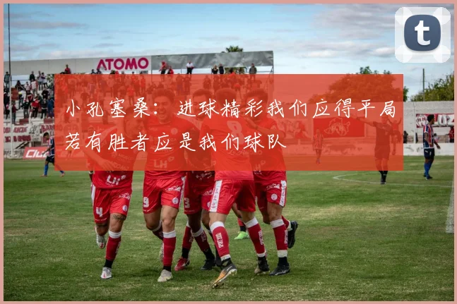 小孔塞桑：进球精彩我们应得平局若有胜者应是我们球队