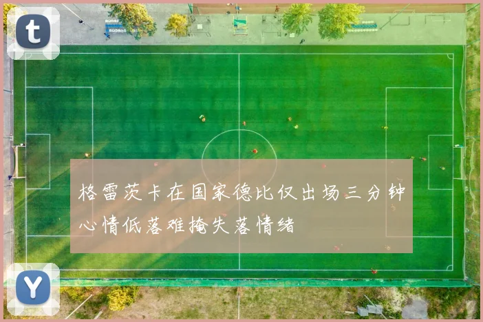 格雷茨卡在国家德比仅出场三分钟心情低落难掩失落情绪
