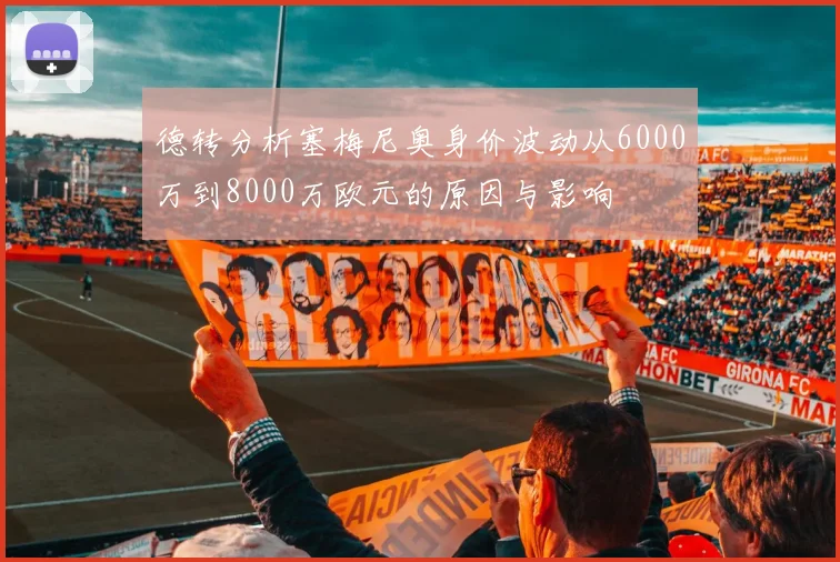 德转分析塞梅尼奥身价波动从6000万到8000万欧元的原因与影响