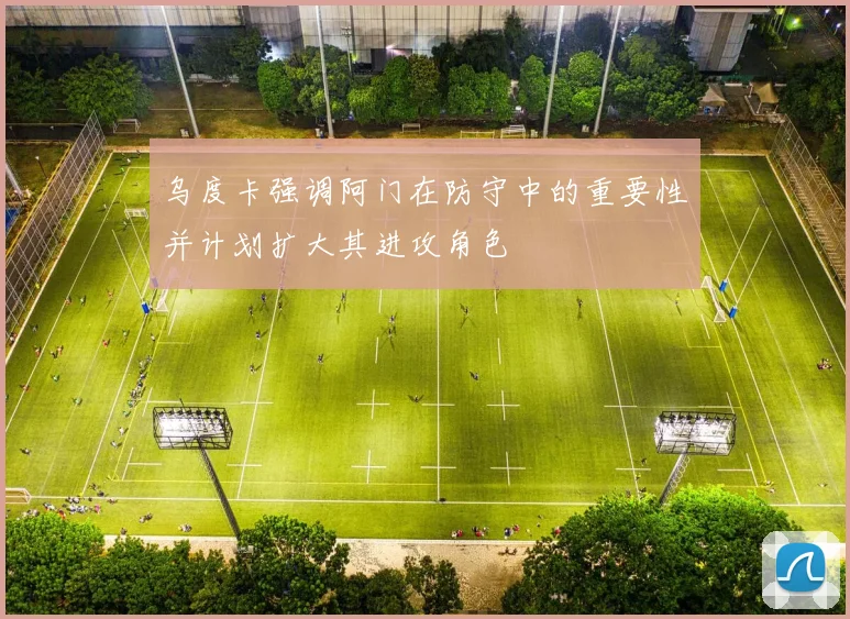 乌度卡强调阿门在防守中的重要性并计划扩大其进攻角色