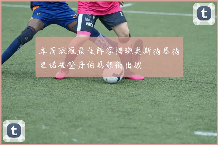 本周欧冠最佳阵容揭晓奥斯梅恩梅里诺福登丹伯恩领衔出战