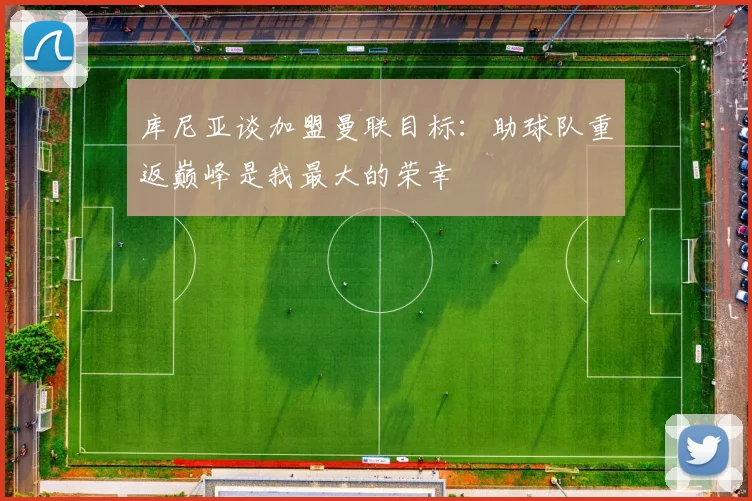 库尼亚谈加盟曼联目标：助球队重返巅峰是我最大的荣幸