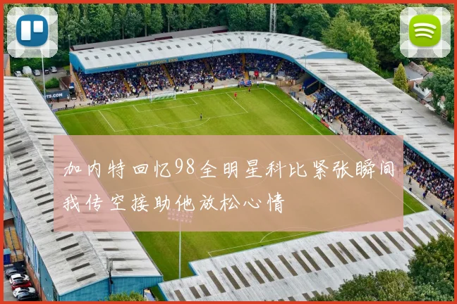 加内特回忆98全明星科比紧张瞬间我传空接助他放松心情