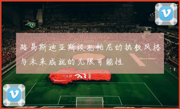 路易斯迪亚斯谈孔帕尼的执教风格与未来成就的无限可能性