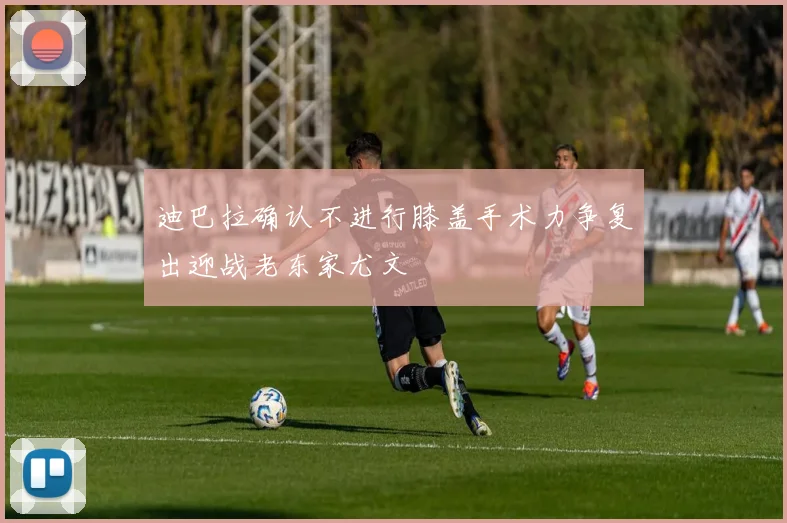 迪巴拉确认不进行膝盖手术力争复出迎战老东家尤文