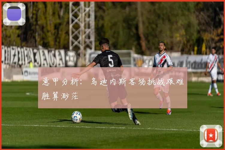 意甲分析：乌迪内斯客场挑战艰难胜算渺茫