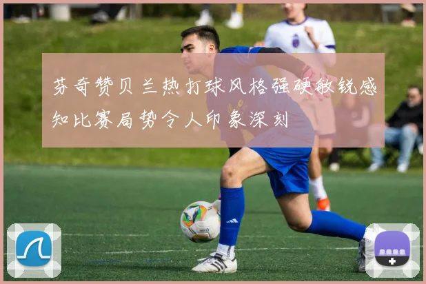 芬奇赞贝兰热打球风格强硬敏锐感知比赛局势令人印象深刻