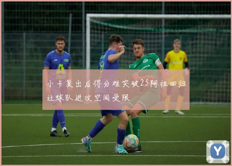 小卡复出后得分难突破25阿祖回归让球队进攻空间受限