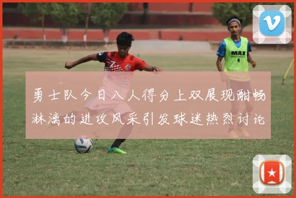 勇士队今日八人得分上双展现酣畅淋漓的进攻风采引发球迷热烈讨论