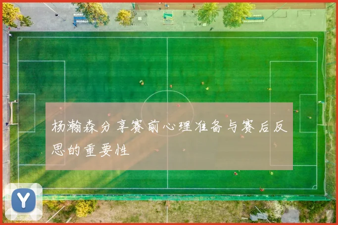 杨瀚森分享赛前心理准备与赛后反思的重要性