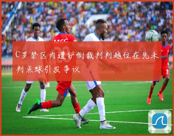 C罗禁区内遭铲倒裁判判越位在先未判点球引发争议